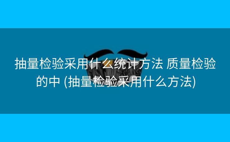 抽量检验采用什么统计方法 质量检验的中 (抽量检验采用什么方法)