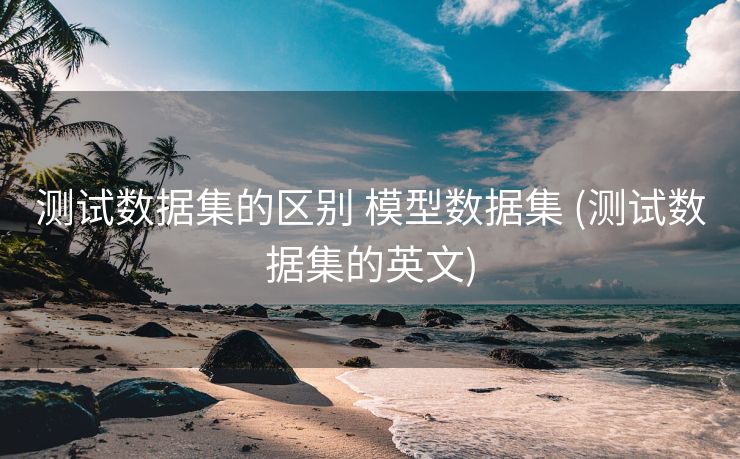 测试数据集的区别 模型数据集 (测试数据集的英文)