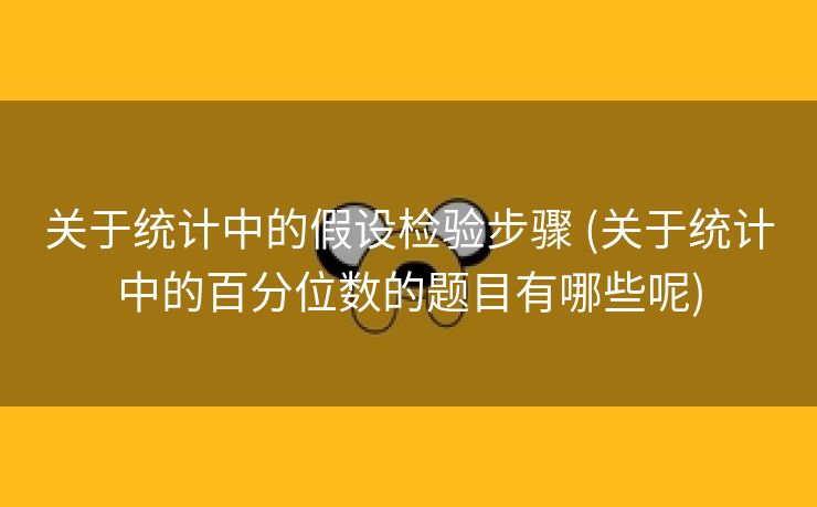 关于统计中的假设检验步骤 (关于统计中的百分位数的题目有哪些呢)