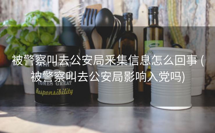 被警察叫去公安局釆集信息怎么回事 (被警察叫去公安局影响入党吗)