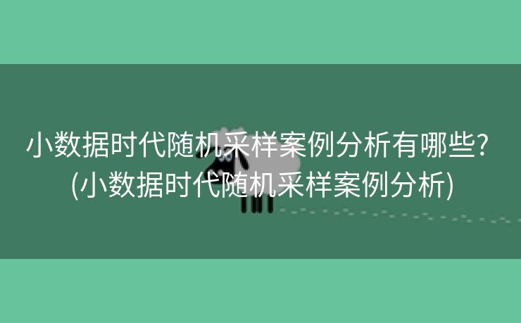 小数据时代随机采样案例分析有哪些? (小数据时代随机采样案例分析)