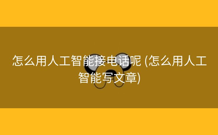 怎么用人工智能接电话呢 (怎么用人工智能写文章)