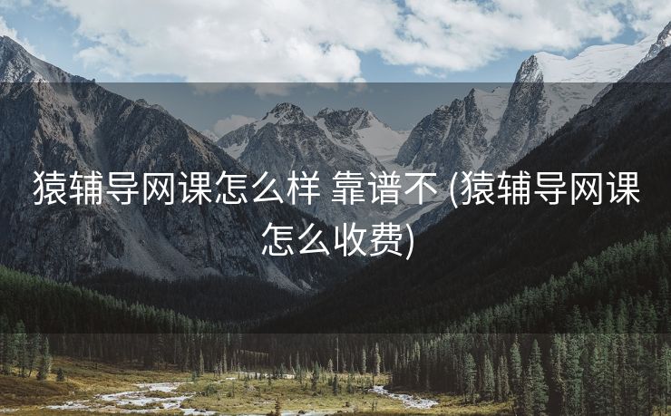 猿辅导网课怎么样 靠谱不 (猿辅导网课怎么收费)