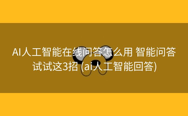 AI人工智能在线问答怎么用 智能问答试试这3招 (ai人工智能回答)
