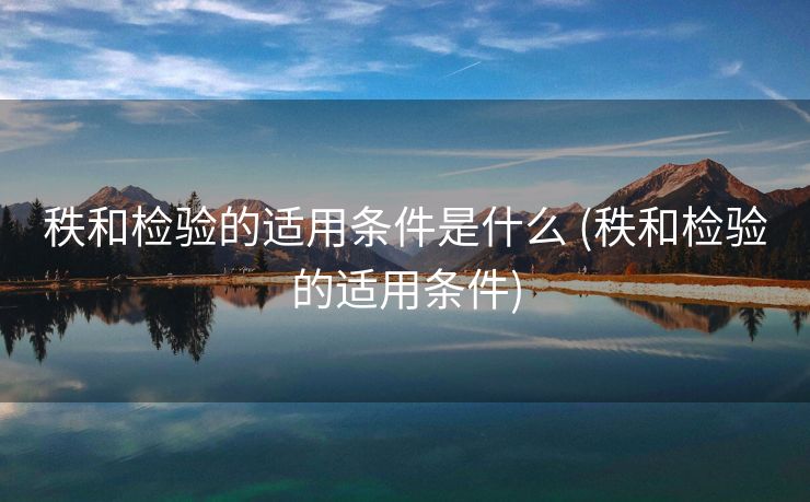 秩和检验的适用条件是什么 (秩和检验的适用条件)