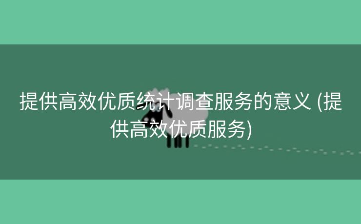 提供高效优质统计调查服务的意义 (提供高效优质服务)