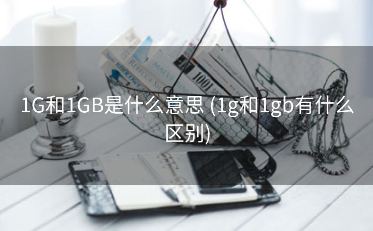 1G和1GB是什么意思 (1g和1gb有什么区别)