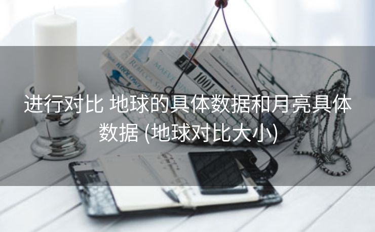 进行对比 地球的具体数据和月亮具体数据 (地球对比大小)