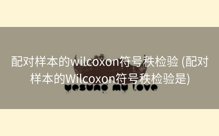 配对样本的wilcoxon符号秩检验 (配对样本的Wilcoxon符号秩检验是)