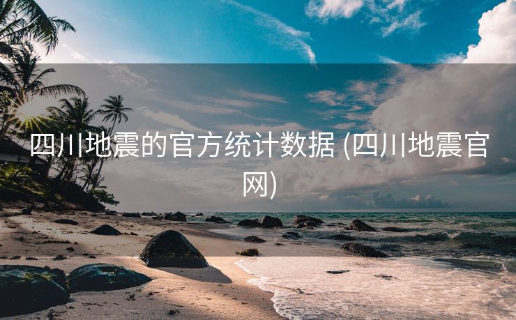 四川地震的官方统计数据 (四川地震官网)