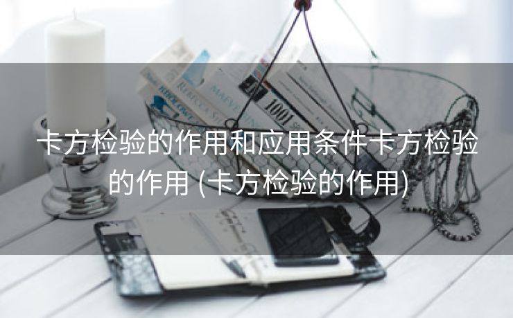 卡方检验的作用和应用条件卡方检验的作用 (卡方检验的作用)