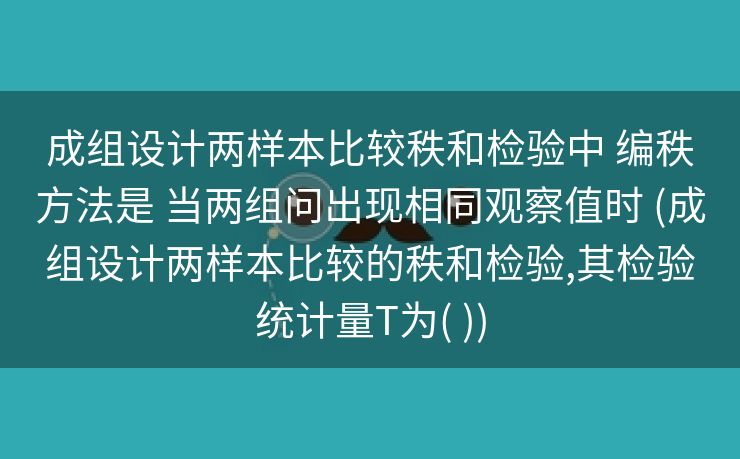 成组设计两样本比较秩和检验中 编秩方法是 当两组问出现相同观察值时 (成组设计两样本比较的秩和检验,其检验统计量T为( ))