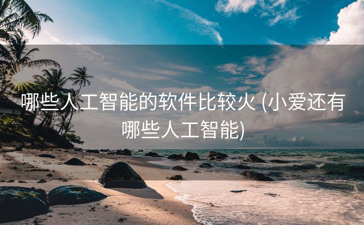 哪些人工智能的软件比较火 (小爱还有哪些人工智能)