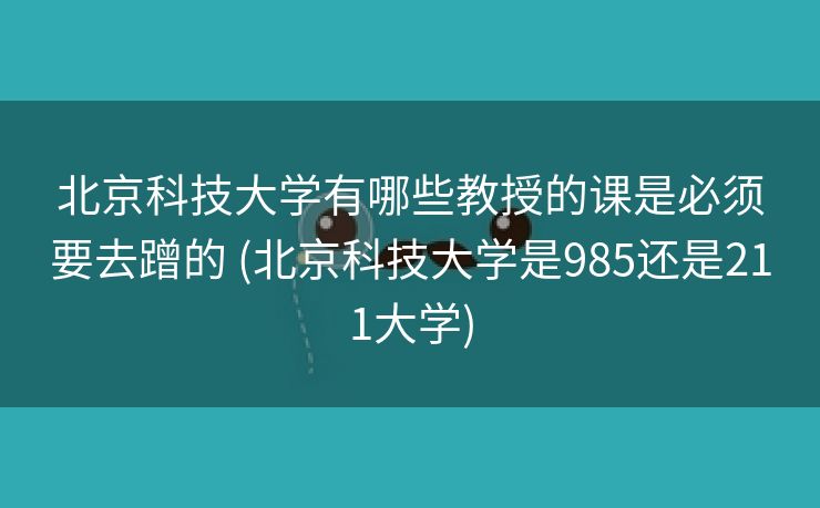 北京科技大学有哪些教授的课是必须要去蹭的 (北京科技大学是985还是211大学)
