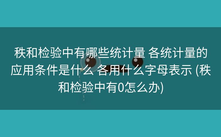 秩和检验中有哪些统计量 各统计量的应用条件是什么 各用什么字母表示 (秩和检验中有0怎么办)
