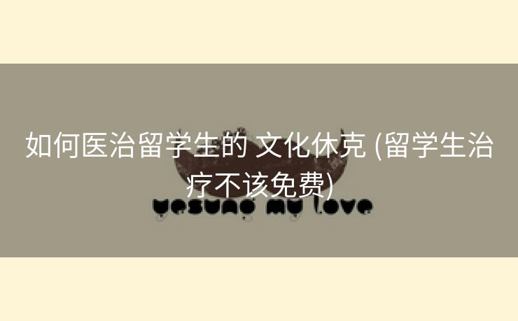如何医治留学生的 文化休克 (留学生治疗不该免费)