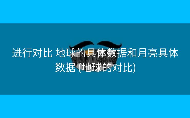 进行对比 地球的具体数据和月亮具体数据 (地球的对比)