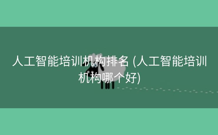 人工智能培训机构排名 (人工智能培训机构哪个好)