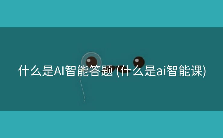 什么是AI智能答题 (什么是ai智能课)