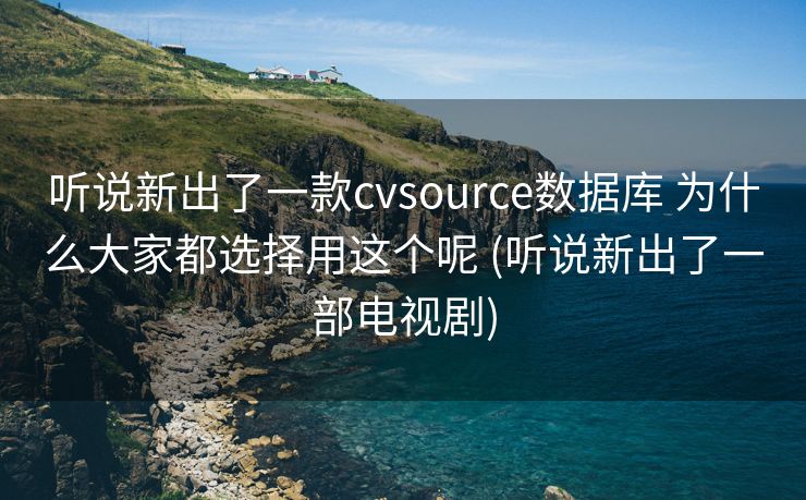 听说新出了一款cvsource数据库 为什么大家都选择用这个呢 (听说新出了一部电视剧)