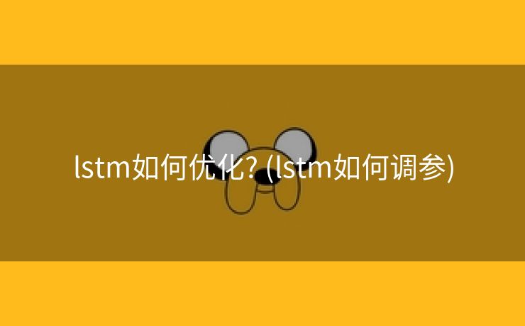 lstm如何优化? (lstm如何调参)