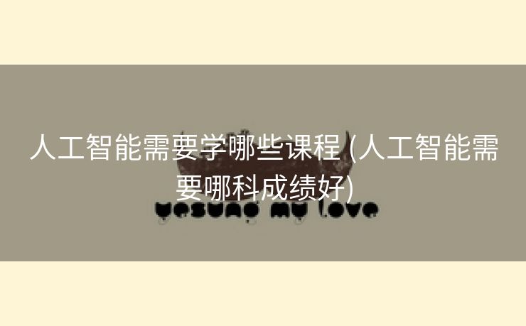 人工智能需要学哪些课程 (人工智能需要哪科成绩好)