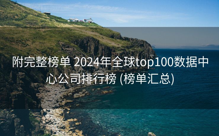 附完整榜单 2024年全球top100数据中心公司排行榜 (榜单汇总)