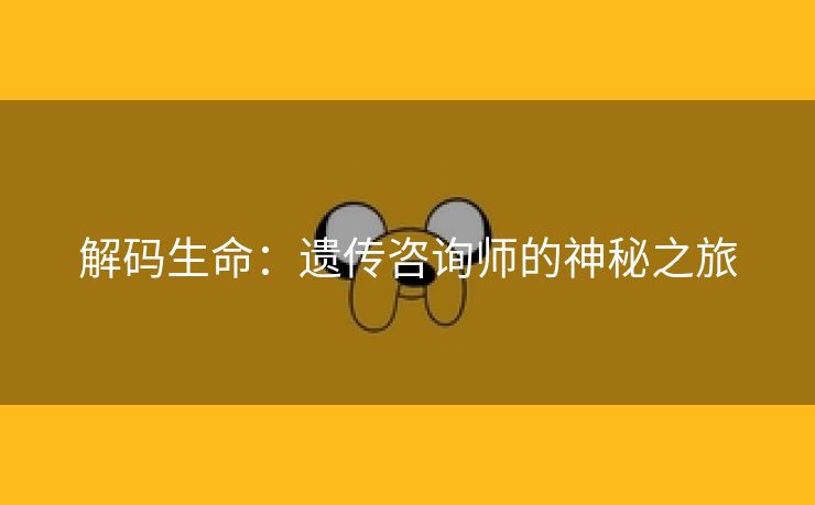 解码生命：遗传咨询师的神秘之旅