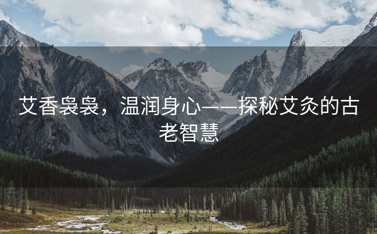 艾香袅袅，温润身心——探秘艾灸的古老智慧