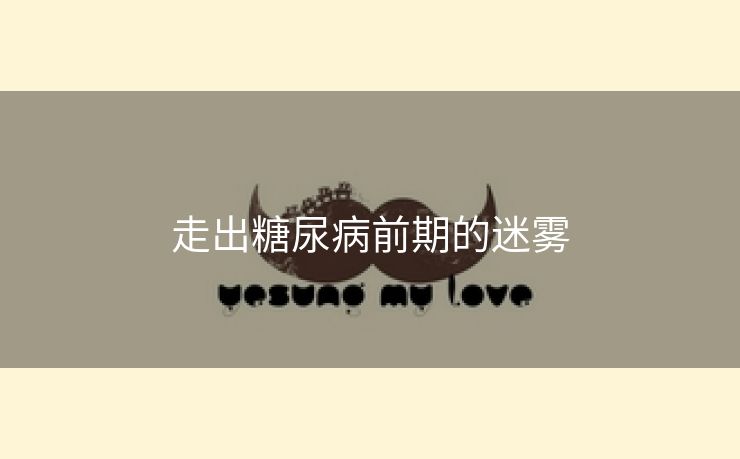 走出糖尿病前期的迷雾