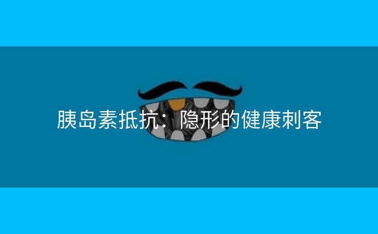 胰岛素抵抗：隐形的健康刺客