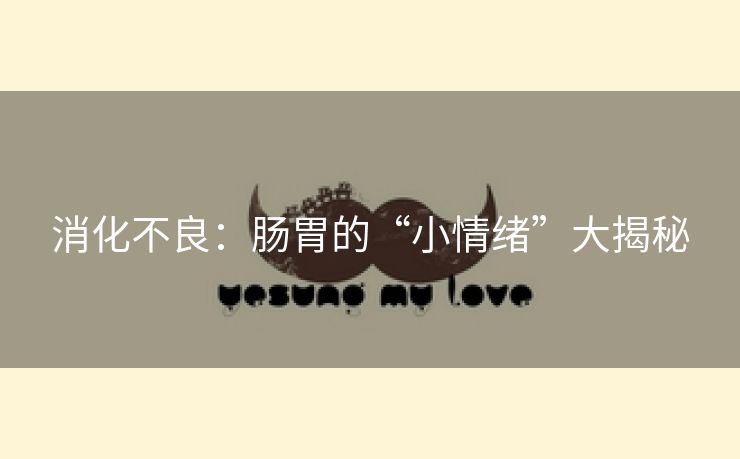 消化不良：肠胃的“小情绪”大揭秘