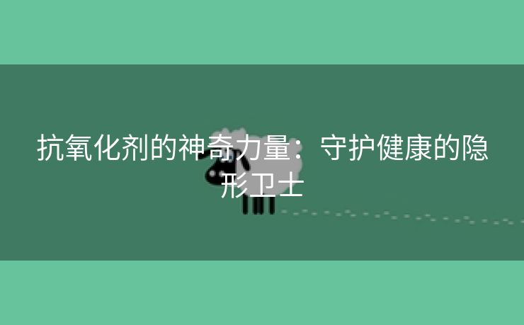 抗氧化剂的神奇力量：守护健康的隐形卫士
