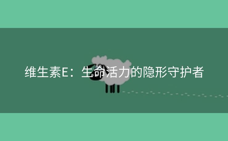 维生素E：生命活力的隐形守护者