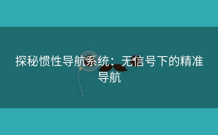 探秘惯性导航系统：无信号下的精准导航