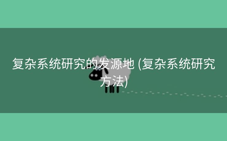 复杂系统研究的发源地 (复杂系统研究方法)