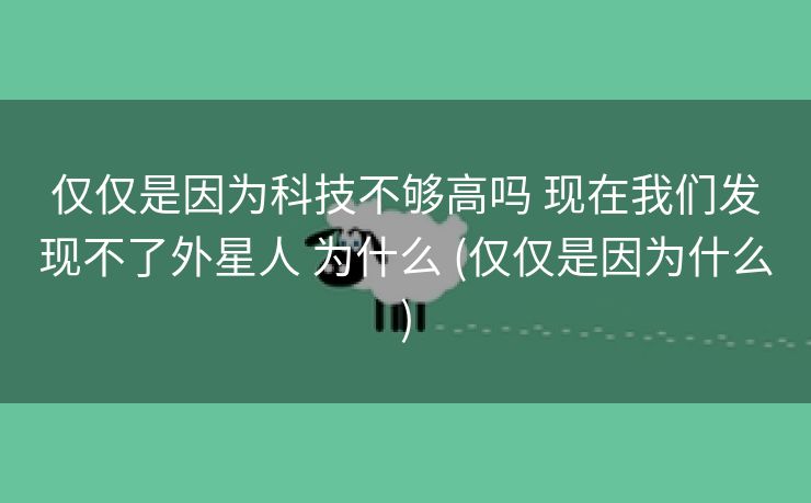 仅仅是因为科技不够高吗 现在我们发现不了外星人 为什么 (仅仅是因为什么)