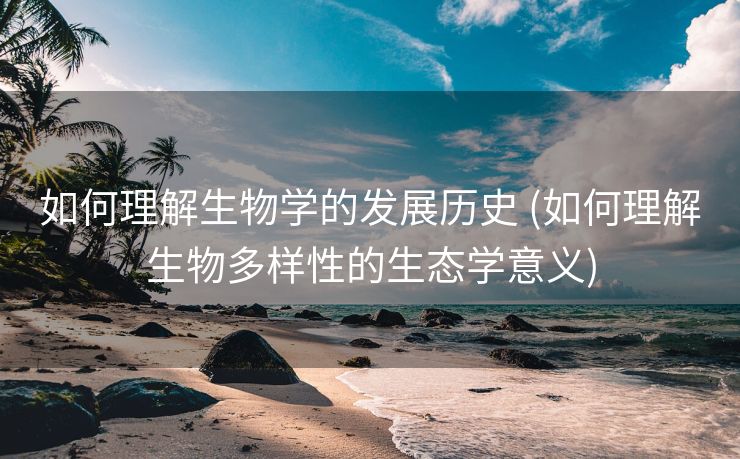 如何理解生物学的发展历史 (如何理解生物多样性的生态学意义)