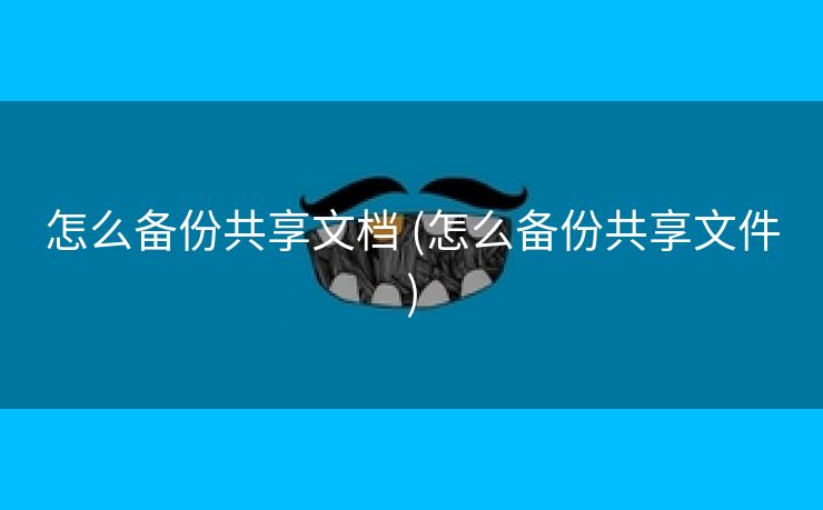 怎么备份共享文档 (怎么备份共享文件)