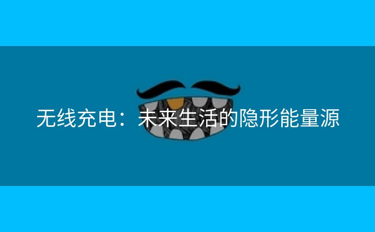 无线充电：未来生活的隐形能量源