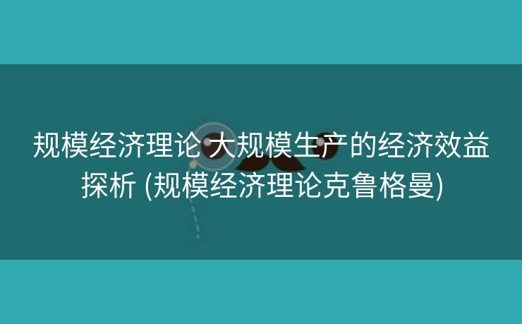 规模经济理论 大规模生产的经济效益探析 (规模经济理论克鲁格曼)