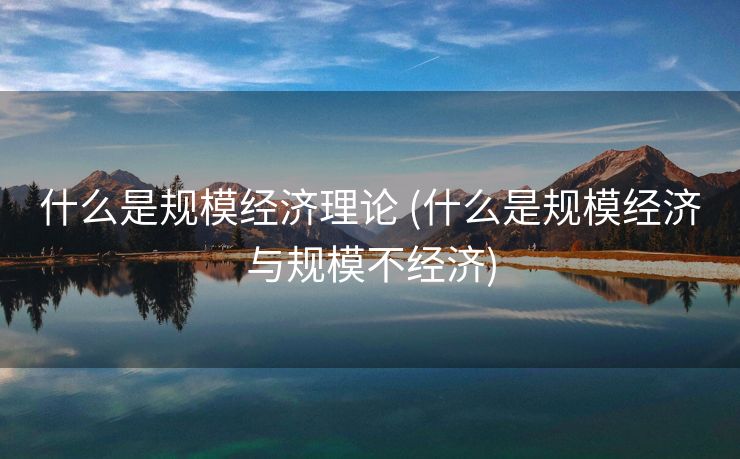 什么是规模经济理论 (什么是规模经济与规模不经济)