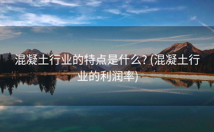 混凝土行业的特点是什么? (混凝土行业的利润率)
