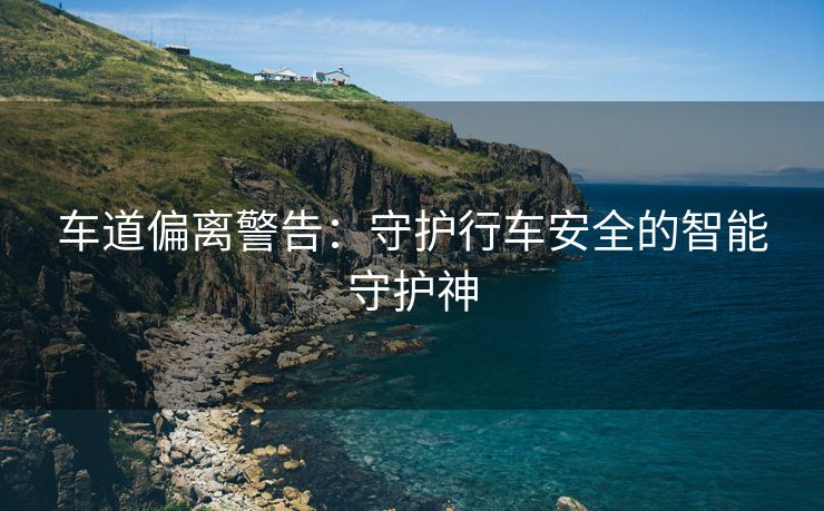 车道偏离警告：守护行车安全的智能守护神