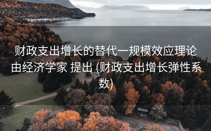 财政支出增长的替代一规模效应理论由经济学家 提出 (财政支出增长弹性系数)