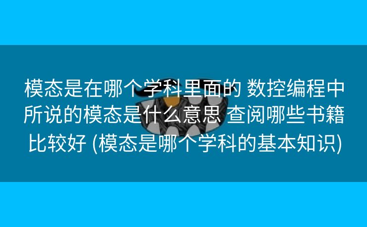 模态是在哪个学科里面的 数控编程中所说的模态是什么意思 查阅哪些书籍比较好 (模态是哪个学科的基本知识)