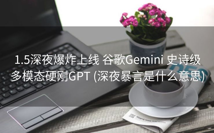 1.5深夜爆炸上线 谷歌Gemini 史诗级多模态硬刚GPT (深夜暴言是什么意思)