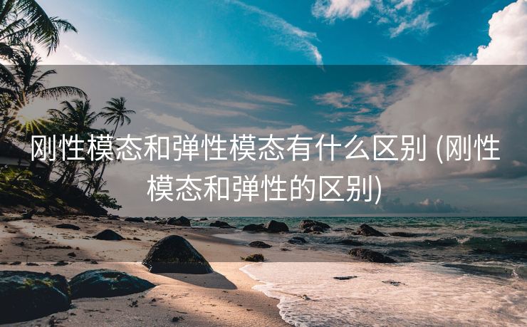 刚性模态和弹性模态有什么区别 (刚性模态和弹性的区别)