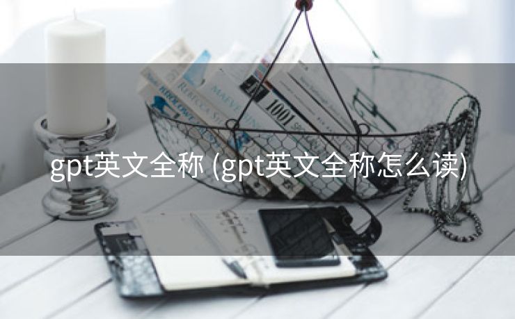 gpt英文全称 (gpt英文全称怎么读)
