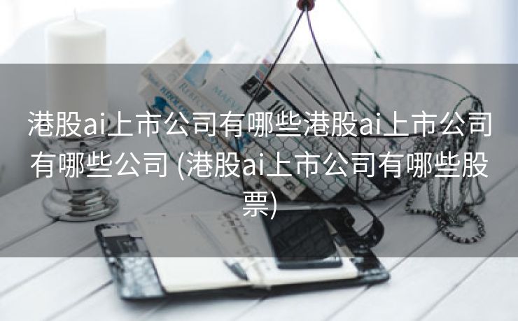 港股ai上市公司有哪些港股ai上市公司有哪些公司 (港股ai上市公司有哪些股票)